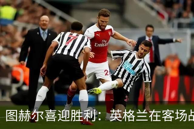 图赫尔喜迎胜利：英格兰在客场战胜缺兵捷克